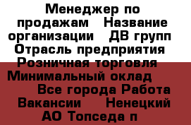 Менеджер по продажам › Название организации ­ ДВ групп › Отрасль предприятия ­ Розничная торговля › Минимальный оклад ­ 50 000 - Все города Работа » Вакансии   . Ненецкий АО,Топседа п.